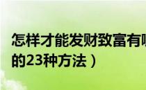 怎样才能发财致富有哪些方法（如何挣钱发财的23种方法）