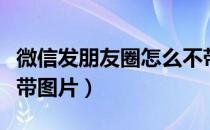 微信发朋友圈怎么不带图片（发朋友圈怎么不带图片）