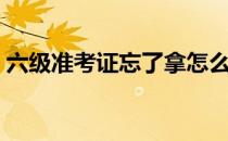 六级准考证忘了拿怎么办（六级准考证忘了）