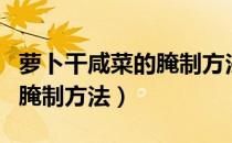 萝卜干咸菜的腌制方法和配料（萝卜干咸菜的腌制方法）