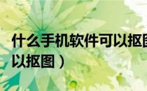 什么手机软件可以抠图批图（什么手机软件可以抠图）