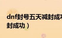 dnf封号五天减封成功图片（dnf封号五天减封成功）