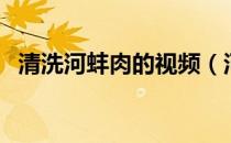 清洗河蚌肉的视频（河蚌肉清洗处理视频）