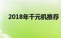 2018年千元机推荐（2018千元机推荐）