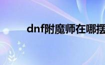 dnf附魔师在哪摆摊（dnf附魔师）
