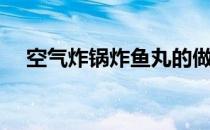 空气炸锅炸鱼丸的做法（炸鱼丸的做法）