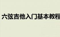 六弦吉他入门基本教程（六弦吉他入门指法）