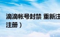 滴滴帐号封禁 重新注册（滴滴被禁封了 重新注册）
