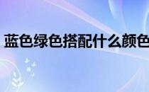 蓝色绿色搭配什么颜色（绿色搭配什么颜色）