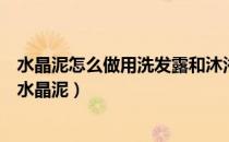 水晶泥怎么做用洗发露和沐浴露两种东西（用洗发露怎么做水晶泥）