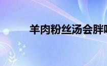 羊肉粉丝汤会胖吗（羊肉粉丝汤）