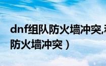 dnf组队防火墙冲突,和网有关系吗（dnf组队防火墙冲突）
