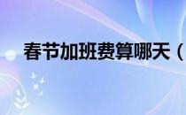春节加班费算哪天（春节加班费怎么算）
