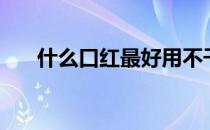 什么口红最好用不干（什么口红最好）