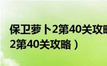 保卫萝卜2第40关攻略图水晶萝卜（保卫萝卜2第40关攻略）