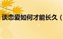 谈恋爱如何才能长久（怎么谈恋爱才能长久）