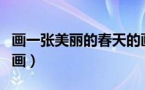 画一张美丽的春天的画（画一幅美丽的春天的画）