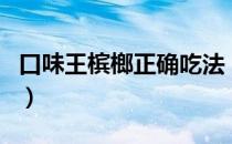 口味王槟榔正确吃法（口味王槟榔怎么吃正确）