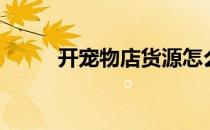 开宠物店货源怎么找（开宠物店）