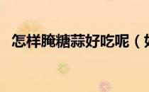 怎样腌糖蒜好吃呢（如何腌制糖蒜最好吃）