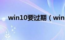 win10要过期（win10过期了还能用吗）