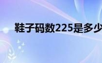 鞋子码数225是多少码（225是多少码）