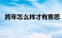 跨年怎么样才有意思（跨年怎么过有意义）