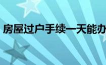 房屋过户手续一天能办完吗（房屋过户手续）