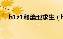 h1z1和绝地求生（h1z1是绝地求生吗）