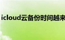 icloud云备份时间越来越长（icloud云备份）