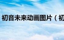 初音未来动画图片（初音未来动漫图片教程）