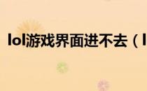 lol游戏界面进不去（lol无法进入游戏界面）