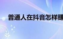 普通人在抖音怎样赚钱（抖音怎样赚钱）
