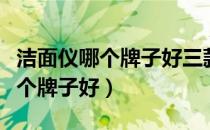 洁面仪哪个牌子好三款洁面仪推荐（洁面仪哪个牌子好）