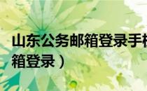山东公务邮箱登录手机登录潍坊（山东公务邮箱登录）