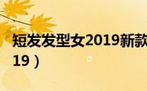 短发发型女2019新款式 减龄（短发发型女2019）