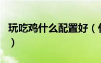 玩吃鸡什么配置好（什么样的配置可以玩吃鸡）