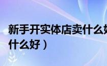 新手开实体店卖什么好赚钱（新手开实体店卖什么好）