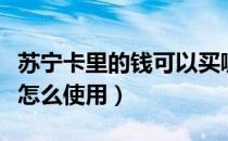 苏宁卡里的钱可以买哪些东西（苏宁卡里的钱怎么使用）