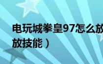 电玩城拳皇97怎么放技能（电玩城拳皇怎么放技能）