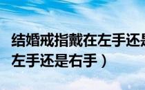 结婚戒指戴在左手还是右手好（结婚戒指戴在左手还是右手）