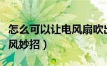 怎么可以让电风扇吹出冷风（用电风扇吹出冷风妙招）