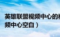 英雄联盟视频中心的视频看不了（英雄联盟视频中心空白）