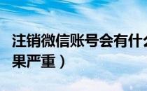 注销微信账号会有什么后果（微信注销账户后果严重）