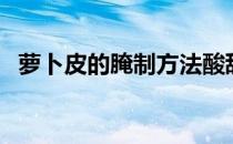 萝卜皮的腌制方法酸甜脆（萝卜皮的做法）