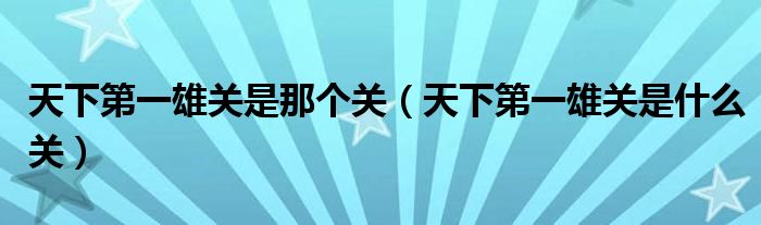 天下第一雄关是那个关（天下第一雄关是什么关）