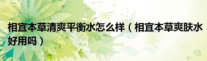 相宜本草清爽平衡水怎么样（相宜本草爽肤水好用吗）