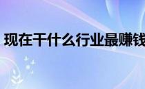 现在干什么行业最赚钱（干什么行业最赚钱）