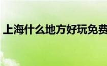 上海什么地方好玩免费（上海什么地方好玩）