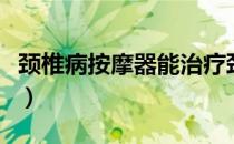 颈椎病按摩器能治疗颈椎病吗（颈椎病按摩器）
